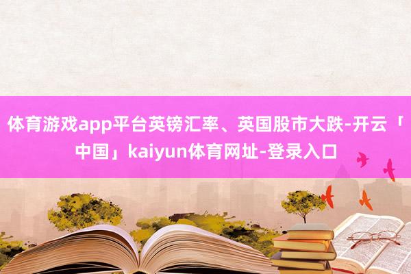 体育游戏app平台英镑汇率、英国股市大跌-开云「中国」kaiyun体育网址-登录入口