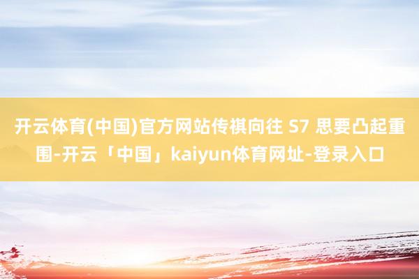 开云体育(中国)官方网站传祺向往 S7 思要凸起重围-开云「中国」kaiyun体育网址-登录入口