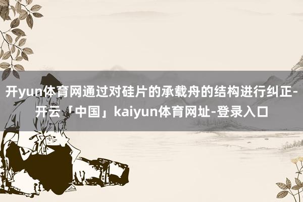 开yun体育网通过对硅片的承载舟的结构进行纠正-开云「中国」kaiyun体育网址-登录入口