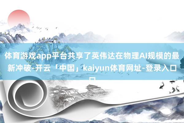 体育游戏app平台共享了英伟达在物理AI规模的最新冲破-开云「中国」kaiyun体育网址-登录入口