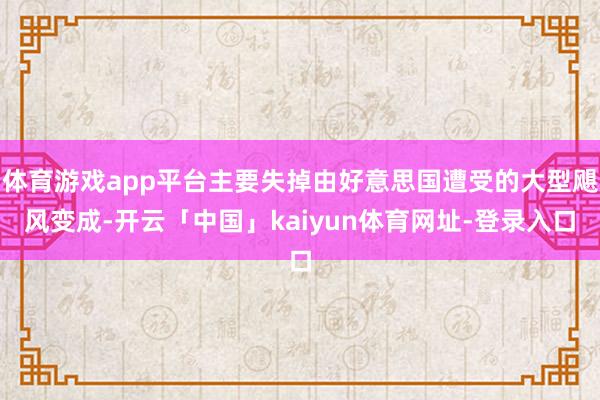 体育游戏app平台主要失掉由好意思国遭受的大型飓风变成-开云「中国」kaiyun体育网址-登录入口