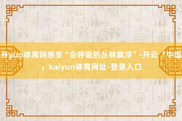开yun体育网感受“会呼吸的丛林飘浮”-开云「中国」kaiyun体育网址-登录入口