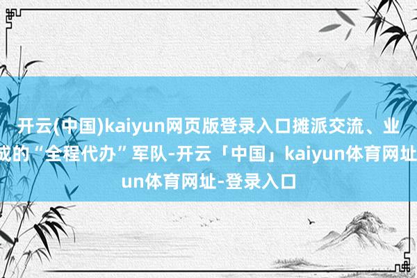 开云(中国)kaiyun网页版登录入口摊派交流、业务主干构成的“全程代办”军队-开云「中国」kaiyun体育网址-登录入口