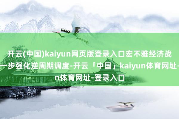 开云(中国)kaiyun网页版登录入口宏不雅经济战术还将进一步强化逆周期调度-开云「中国」kaiyun体育网址-登录入口