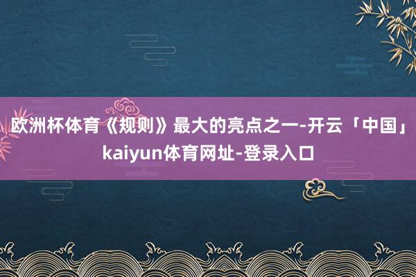欧洲杯体育　　《规则》最大的亮点之一-开云「中国」kaiyun体育网址-登录入口