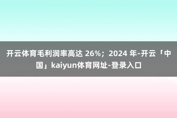 开云体育毛利润率高达 26%；2024 年-开云「中国」kaiyun体育网址-登录入口