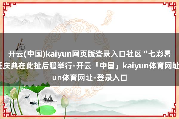 开云(中国)kaiyun网页版登录入口社区“七彩暑托班”开班庆典在此扯后腿举行-开云「中国」kaiyun体育网址-登录入口