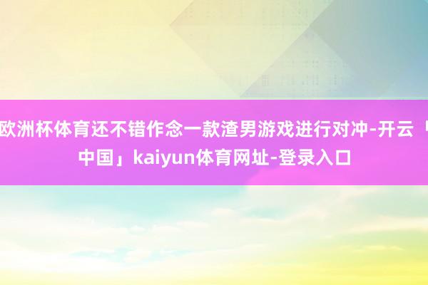 欧洲杯体育还不错作念一款渣男游戏进行对冲-开云「中国」kaiyun体育网址-登录入口
