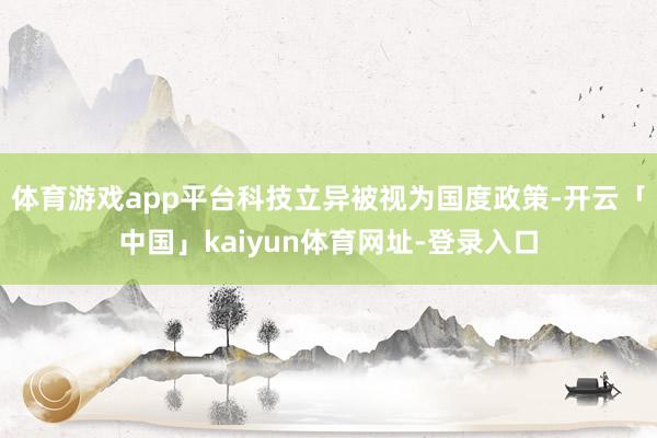 体育游戏app平台科技立异被视为国度政策-开云「中国」kaiyun体育网址-登录入口