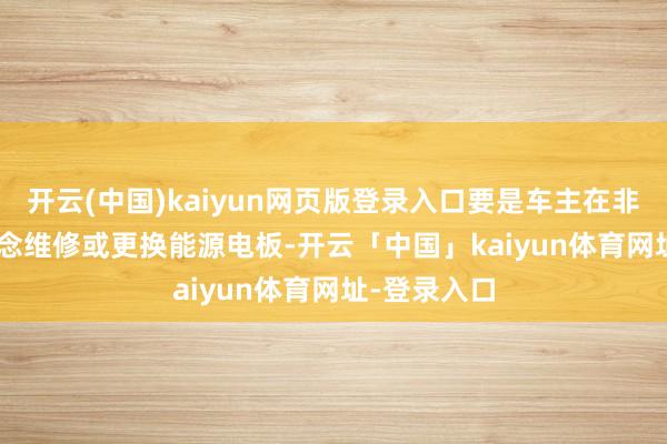 开云(中国)kaiyun网页版登录入口要是车主在非 4S 店渠说念维修或更换能源电板-开云「中国」kaiyun体育网址-登录入口