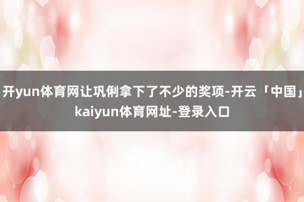 开yun体育网让巩俐拿下了不少的奖项-开云「中国」kaiyun体育网址-登录入口