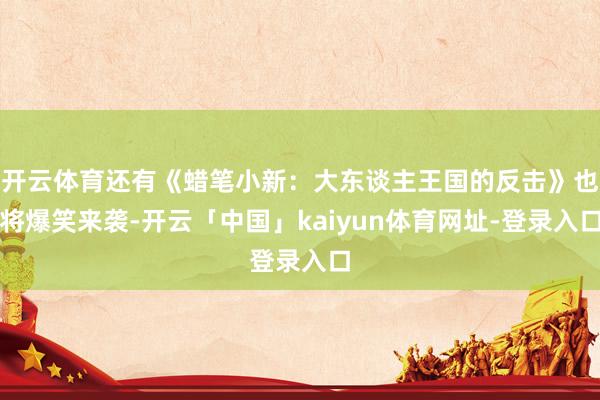 开云体育还有《蜡笔小新：大东谈主王国的反击》也将爆笑来袭-开云「中国」kaiyun体育网址-登录入口