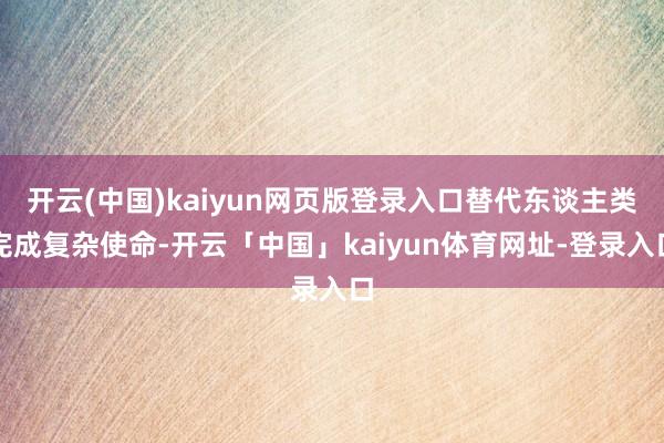 开云(中国)kaiyun网页版登录入口替代东谈主类完成复杂使命-开云「中国」kaiyun体育网址-登录入口