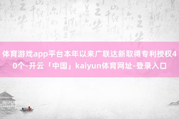 体育游戏app平台本年以来广联达新取得专利授权40个-开云「中国」kaiyun体育网址-登录入口