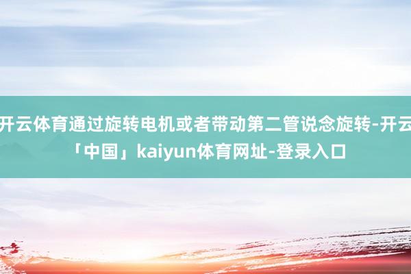 开云体育通过旋转电机或者带动第二管说念旋转-开云「中国」kaiyun体育网址-登录入口
