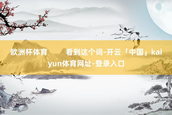 欧洲杯体育         看到这个词-开云「中国」kaiyun体育网址-登录入口