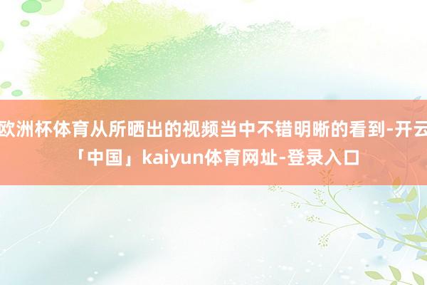 欧洲杯体育从所晒出的视频当中不错明晰的看到-开云「中国」kaiyun体育网址-登录入口