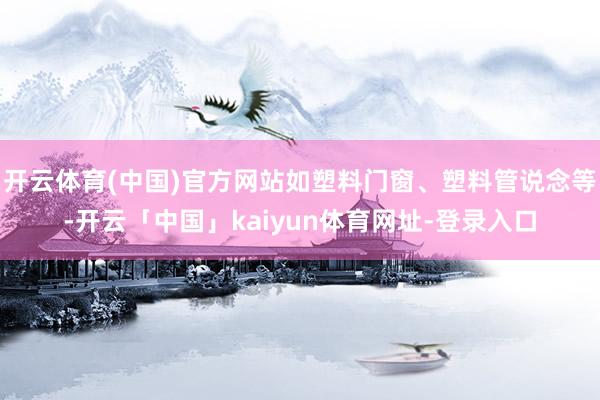 开云体育(中国)官方网站如塑料门窗、塑料管说念等-开云「中国」kaiyun体育网址-登录入口