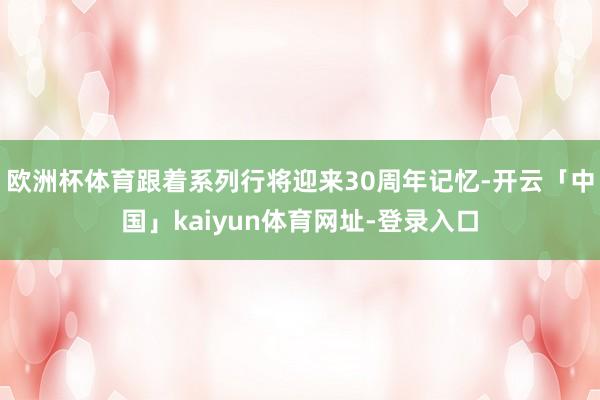 欧洲杯体育跟着系列行将迎来30周年记忆-开云「中国」kaiyun体育网址-登录入口