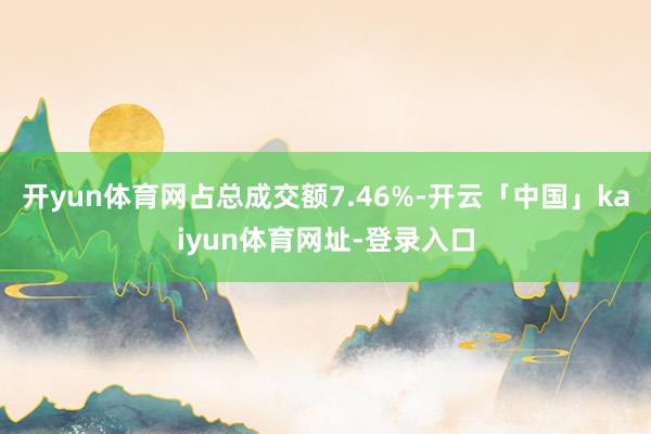 开yun体育网占总成交额7.46%-开云「中国」kaiyun体育网址-登录入口