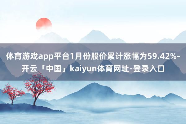 体育游戏app平台1月份股价累计涨幅为59.42%-开云「中国」kaiyun体育网址-登录入口