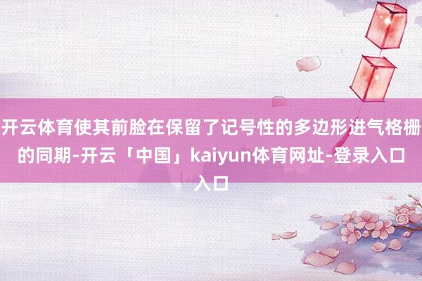 开云体育使其前脸在保留了记号性的多边形进气格栅的同期-开云「中国」kaiyun体育网址-登录入口