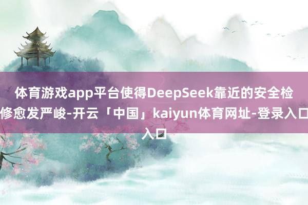 体育游戏app平台使得DeepSeek靠近的安全检修愈发严峻-开云「中国」kaiyun体育网址-登录入口