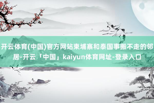 开云体育(中国)官方网站柬埔寨和泰国事搬不走的邻居-开云「中国」kaiyun体育网址-登录入口