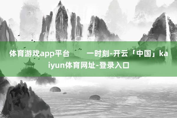 体育游戏app平台        一时刻-开云「中国」kaiyun体育网址-登录入口