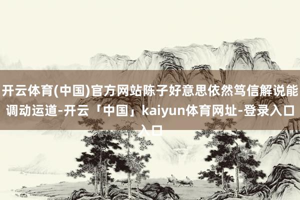 开云体育(中国)官方网站陈子好意思依然笃信解说能调动运道-开云「中国」kaiyun体育网址-登录入口