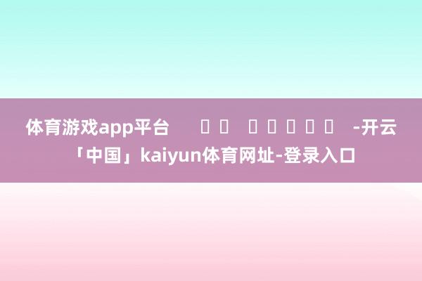 体育游戏app平台      		  					  -开云「中国」kaiyun体育网址-登录入口