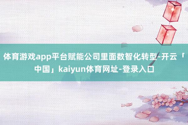 体育游戏app平台赋能公司里面数智化转型-开云「中国」kaiyun体育网址-登录入口