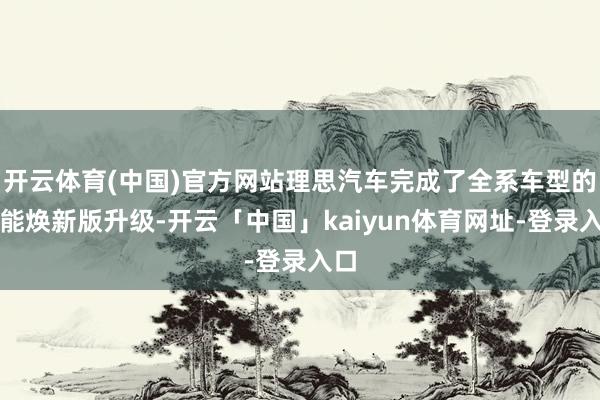 开云体育(中国)官方网站理思汽车完成了全系车型的智能焕新版升级-开云「中国」kaiyun体育网址-登录入口