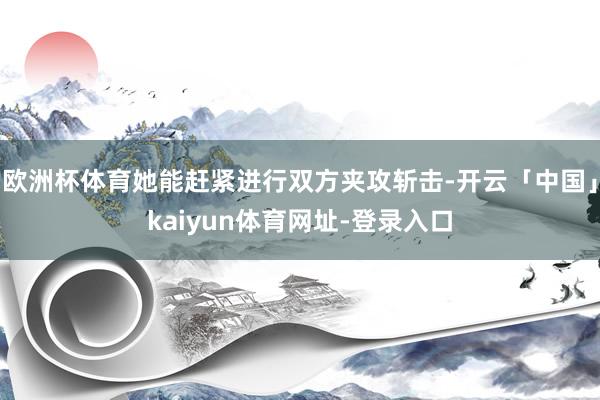 欧洲杯体育她能赶紧进行双方夹攻斩击-开云「中国」kaiyun体育网址-登录入口