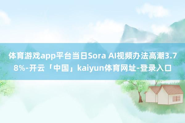 体育游戏app平台当日Sora AI视频办法高潮3.78%-开云「中国」kaiyun体育网址-登录入口