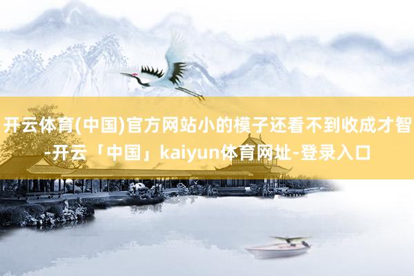 开云体育(中国)官方网站小的模子还看不到收成才智-开云「中国」kaiyun体育网址-登录入口
