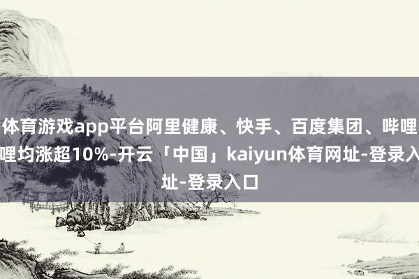 体育游戏app平台阿里健康、快手、百度集团、哔哩哔哩均涨超10%-开云「中国」kaiyun体育网址-登录入口