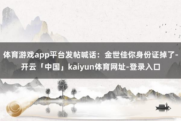 体育游戏app平台发帖喊话：金世佳你身份证掉了-开云「中国」kaiyun体育网址-登录入口