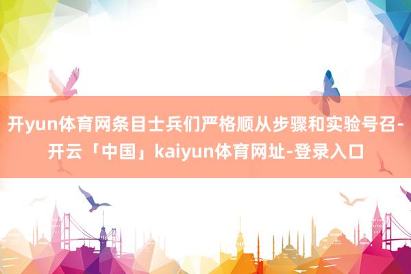 开yun体育网条目士兵们严格顺从步骤和实验号召-开云「中国」kaiyun体育网址-登录入口