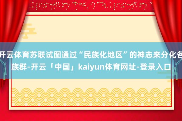 开云体育苏联试图通过“民族化地区”的神志来分化各族群-开云「中国」kaiyun体育网址-登录入口