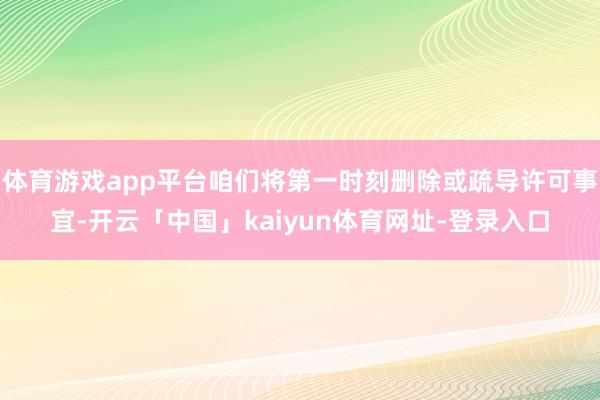 体育游戏app平台咱们将第一时刻删除或疏导许可事宜-开云「中国」kaiyun体育网址-登录入口