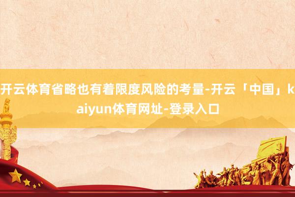 开云体育省略也有着限度风险的考量-开云「中国」kaiyun体育网址-登录入口