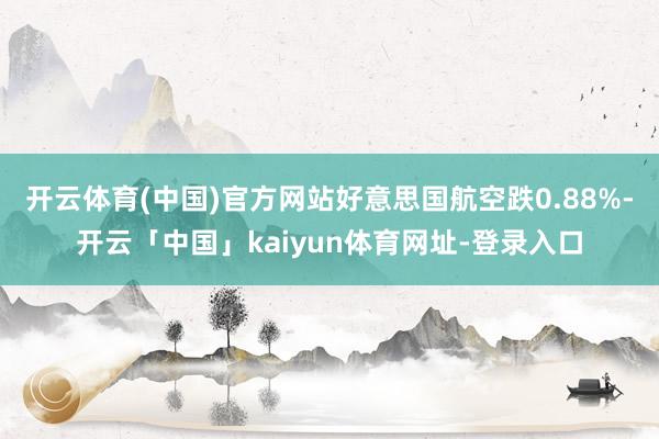 开云体育(中国)官方网站好意思国航空跌0.88%-开云「中国」kaiyun体育网址-登录入口