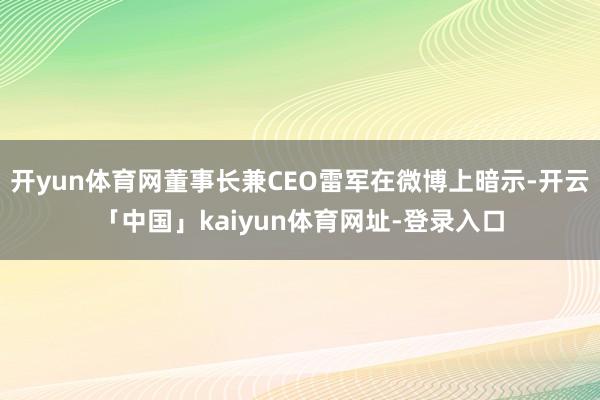 开yun体育网董事长兼CEO雷军在微博上暗示-开云「中国」kaiyun体育网址-登录入口