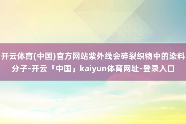 开云体育(中国)官方网站紫外线会碎裂织物中的染料分子-开云「中国」kaiyun体育网址-登录入口