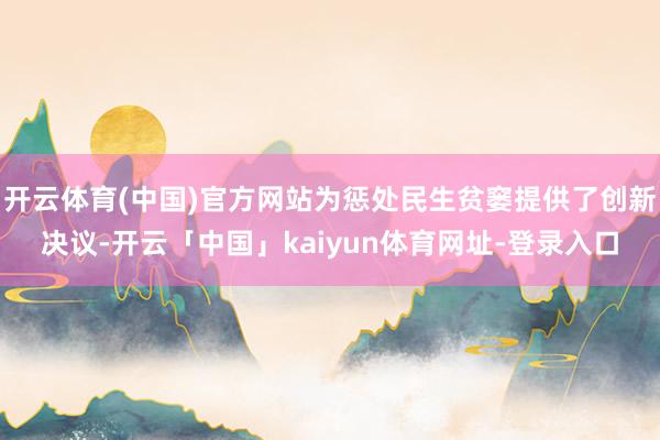 开云体育(中国)官方网站为惩处民生贫窭提供了创新决议-开云「中国」kaiyun体育网址-登录入口