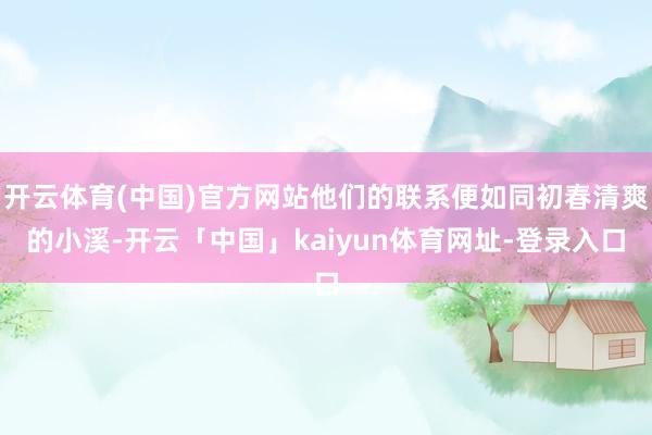 开云体育(中国)官方网站他们的联系便如同初春清爽的小溪-开云「中国」kaiyun体育网址-登录入口