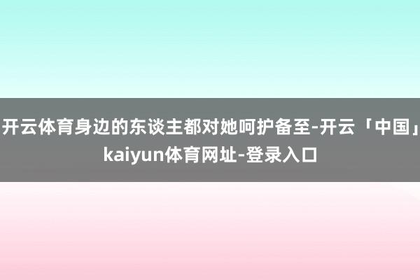 开云体育身边的东谈主都对她呵护备至-开云「中国」kaiyun体育网址-登录入口