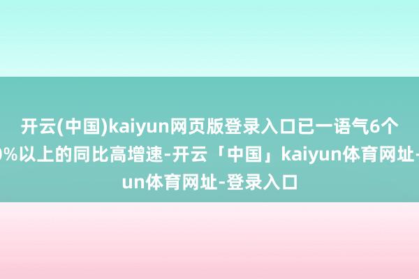 开云(中国)kaiyun网页版登录入口已一语气6个月保持50%以上的同比高增速-开云「中国」kaiyun体育网址-登录入口