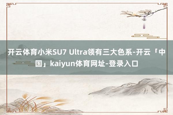开云体育　　小米SU7 Ultra领有三大色系-开云「中国」kaiyun体育网址-登录入口